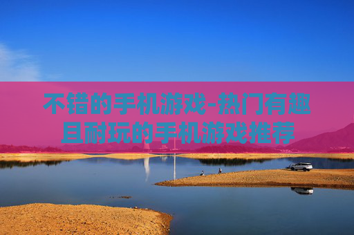 不错的手机游戏-热门有趣且耐玩的手机游戏推荐