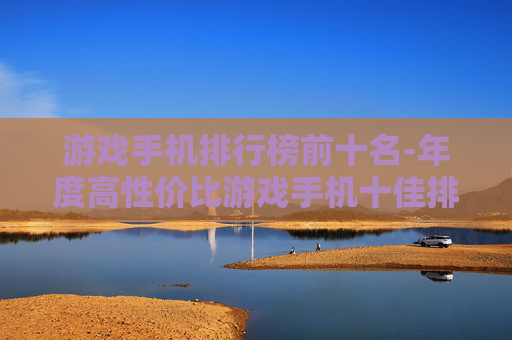 游戏手机排行榜前十名-年度高性价比游戏手机十佳排名 游戏手机排行榜前十名-年度高性价比游戏手机十佳排名