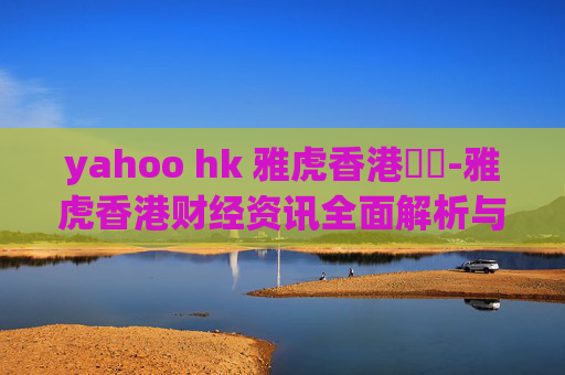 yahoo hk 雅虎香港財經-雅虎香港财经资讯全面解析与洞察