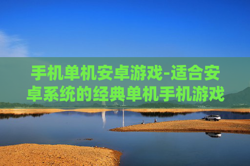 手机单机安卓游戏-适合安卓系统的经典单机手机游戏