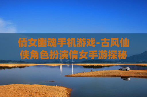 倩女幽魂手机游戏-古风仙侠角色扮演倩女手游探秘
