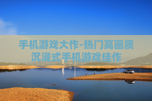 手机游戏大作-热门高画质沉浸式手机游戏佳作