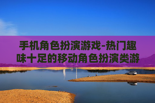 手机角色扮演游戏-热门趣味十足的移动角色扮演类游戏