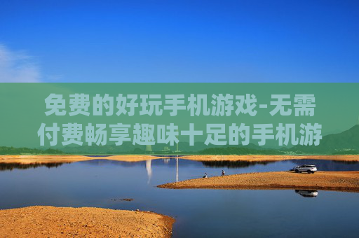 免费的好玩手机游戏-无需付费畅享趣味十足的手机游戏体验 免费的好玩手机游戏-无需付费畅享趣味十足的手机游戏体验