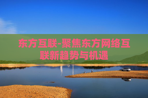 东方互联-聚焦东方网络互联新趋势与机遇