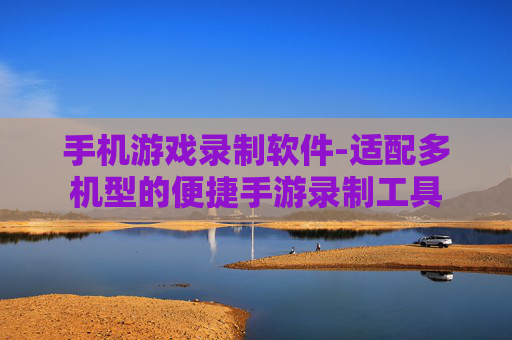 手机游戏录制软件-适配多机型的便捷手游录制工具 手机游戏录制软件-适配多机型的便捷手游录制工具