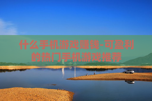 什么手机游戏赚钱-可盈利的热门手机游戏推荐