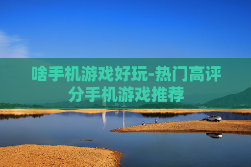 啥手机游戏好玩-热门高评分手机游戏推荐 啥手机游戏好玩-热门高评分手机游戏推荐