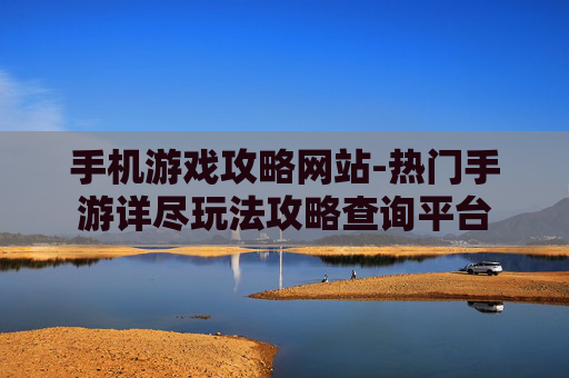 手机游戏攻略网站-热门手游详尽玩法攻略查询平台