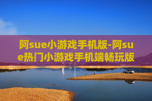 阿sue小游戏手机版-阿sue热门小游戏手机端畅玩版本