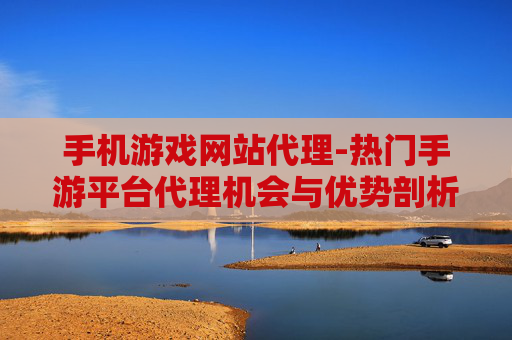 手机游戏网站代理-热门手游平台代理机会与优势剖析