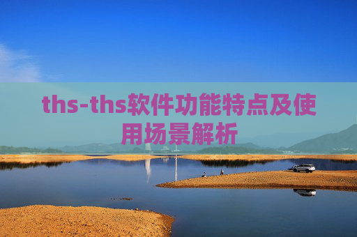 ths-ths软件功能特点及使用场景解析 ths-ths软件功能特点及使用场景解析