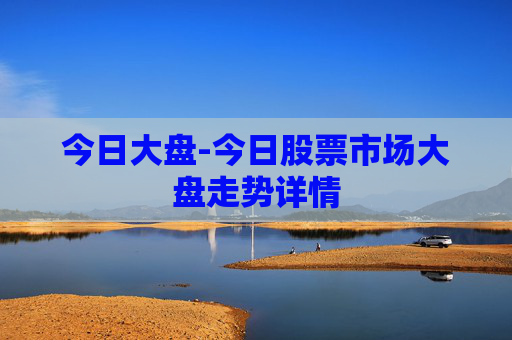 今日大盘-今日股票市场大盘走势详情