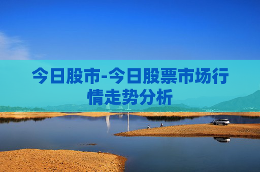 今日股市-今日股票市场行情走势分析