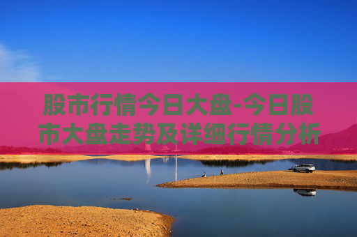 股市行情今日大盘-今日股市大盘走势及详细行情分析 股市行情今日大盘-今日股市大盘走势及详细行情分析