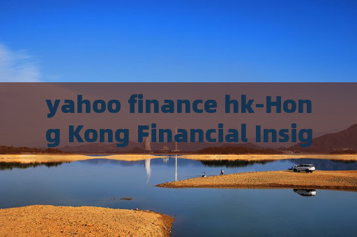 yahoo finance hk-Hong Kong Financial Insights from Yahoo Finance