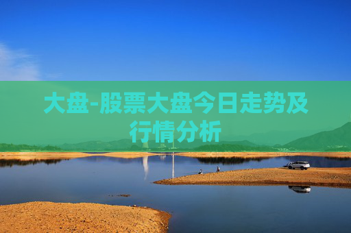 大盘-股票大盘今日走势及行情分析