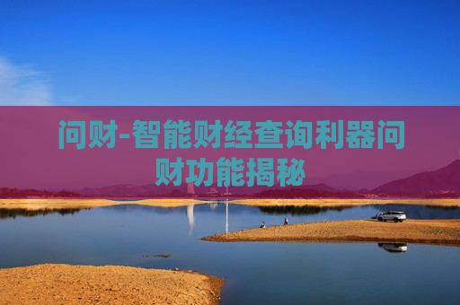 问财-智能财经查询利器问财功能揭秘 问财-智能财经查询利器问财功能揭秘