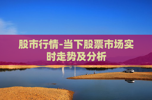 股市行情-当下股票市场实时走势及分析