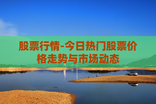股票行情-今日热门股票价格走势与市场动态