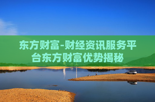 东方财富-财经资讯服务平台东方财富优势揭秘