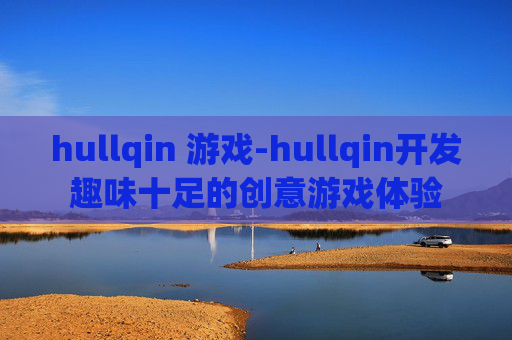 hullqin 游戏-hullqin开发趣味十足的创意游戏体验 hullqin 游戏-hullqin开发趣味十足的创意游戏体验