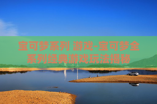 宝可梦系列 游戏-宝可梦全系列经典游戏玩法揭秘