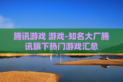 腾讯游戏 游戏-知名大厂腾讯旗下热门游戏汇总