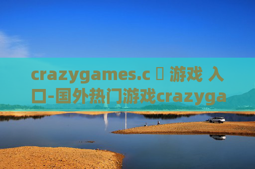 crazygames.c ​ 游戏 入口-国外热门游戏crazygames.c的便捷进入通道