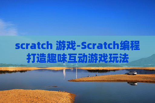 scratch 游戏-Scratch编程打造趣味互动游戏玩法