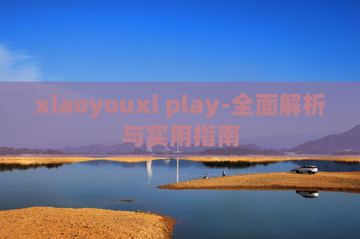 xiaoyouxi play-全面解析与实用指南