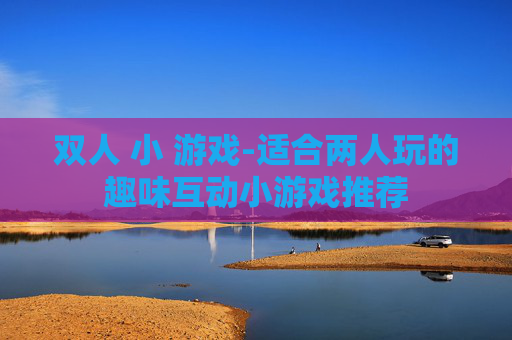 双人 小 游戏-适合两人玩的趣味互动小游戏推荐