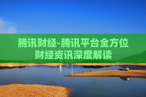 腾讯财经-腾讯平台全方位财经资讯深度解读