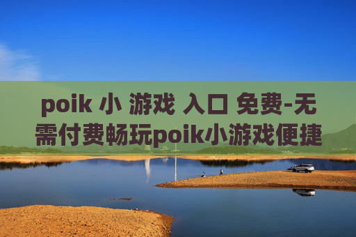 poik 小 游戏 入口 免费-无需付费畅玩poik小游戏便捷通道 poik 小 游戏 入口 免费-无需付费畅玩poik小游戏便捷通道