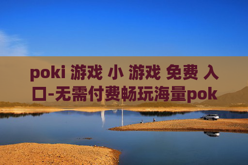 poki 游戏 小 游戏 免费 入口-无需付费畅玩海量poki迷你游戏渠道 poki 游戏 小 游戏 免费 入口-无需付费畅玩海量poki迷你游戏渠道