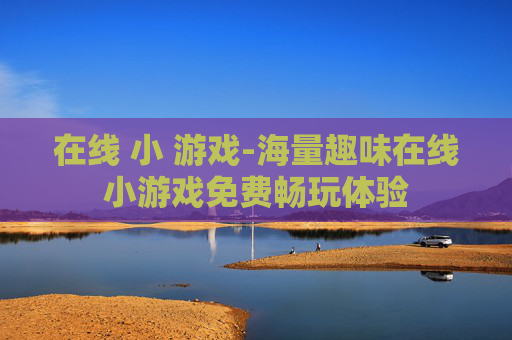 在线 小 游戏-海量趣味在线小游戏免费畅玩体验