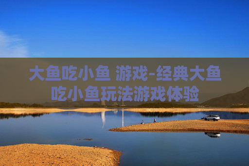 大鱼吃小鱼 游戏-经典大鱼吃小鱼玩法游戏体验