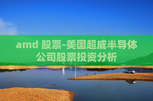 amd 股票-美国超威半导体公司股票投资分析