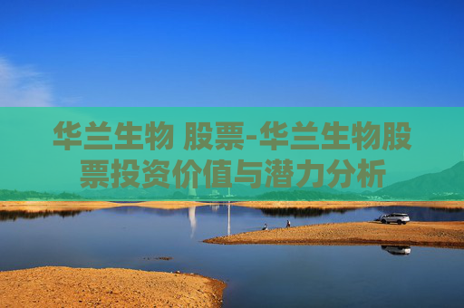 华兰生物 股票-华兰生物股票投资价值与潜力分析