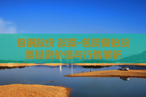 包钢股份 股票-包钢股份股票投资价值与行情解析
