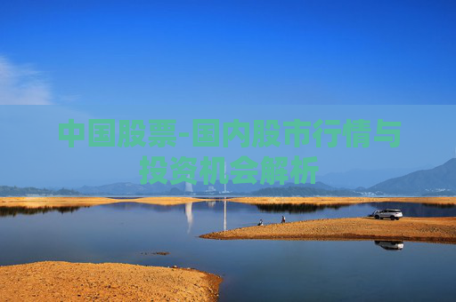 中国股票-国内股市行情与投资机会解析 中国股票-国内股市行情与投资机会解析