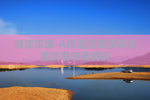 股票市场-A股港股美股等股票交易市场解析