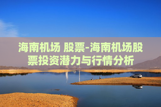海南机场 股票-海南机场股票投资潜力与行情分析