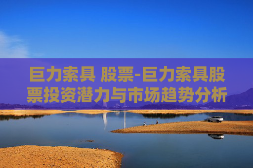 巨力索具 股票-巨力索具股票投资潜力与市场趋势分析