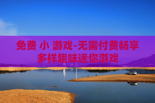 免费 小 游戏-无需付费畅享多样趣味迷你游戏 免费 小 游戏-无需付费畅享多样趣味迷你游戏