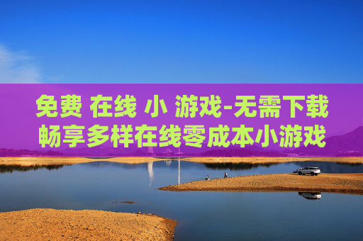 免费 在线 小 游戏-无需下载畅享多样在线零成本小游戏