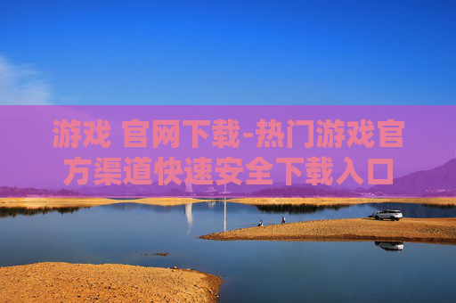 游戏 官网下载-热门游戏官方渠道快速安全下载入口