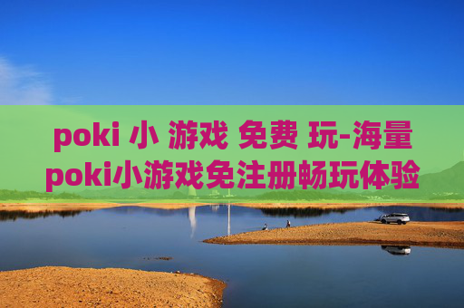 poki 小 游戏 免费 玩-海量poki小游戏免注册畅玩体验