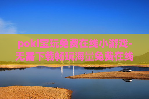 poki宝玩免费在线小游戏-无需下载畅玩海量免费在线趣味小游戏