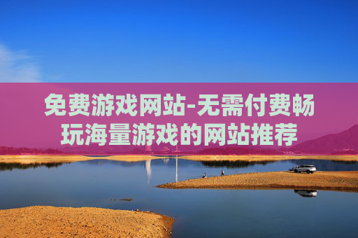免费游戏网站-无需付费畅玩海量游戏的网站推荐 免费游戏网站-无需付费畅玩海量游戏的网站推荐